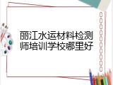 丽江水运材料检测师培训学校哪里好