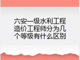 六安一级水利工程造价工程师分为几个等级有什么区别