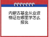 内蒙古基金从业资格证在哪里学怎么报名