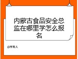内蒙古食品安全总监在哪里学怎么报名