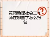 黄南助理社会工作师在哪里学怎么报名