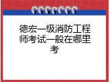 德宏一级消防工程师考试一般在哪里考