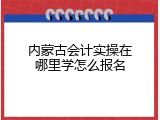 内蒙古会计实操在哪里学怎么报名