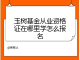 玉树基金从业资格证在哪里学怎么报名