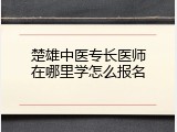 楚雄中医专长医师在哪里学怎么报名