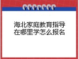 海北家庭教育指导在哪里学怎么报名
