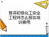 普洱初级化工安全工程师怎么报名培训费用
