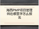 海西PMP项目管理师在哪里学怎么报名