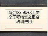 海淀区中级化工安全工程师怎么报名培训费用