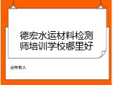 德宏水运材料检测师培训学校哪里好