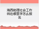 海西助理社会工作师在哪里学怎么报名