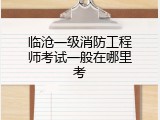 临沧一级消防工程师考试一般在哪里考