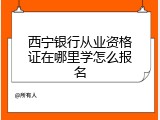 西宁银行从业资格证在哪里学怎么报名