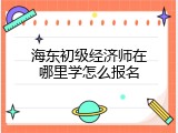 海东初级经济师在哪里学怎么报名