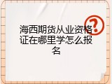 海西期货从业资格证在哪里学怎么报名