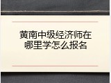 黄南中级经济师在哪里学怎么报名