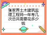 张家界土木建筑监理工程师一年考几次总共需要花多少钱