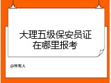 大理五级保安员证在哪里报考
