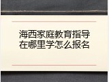 海西家庭教育指导在哪里学怎么报名