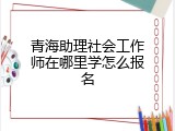 青海助理社会工作师在哪里学怎么报名