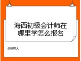 海西初级会计师在哪里学怎么报名