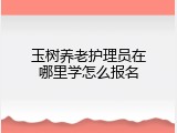 玉树养老护理员在哪里学怎么报名