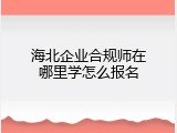 海北企业合规师在哪里学怎么报名