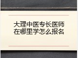 大理中医专长医师在哪里学怎么报名