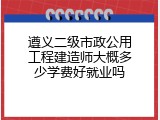 遵义二级市政公用工程建造师大概多少学费好就业吗