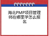 海北PMP项目管理师在哪里学怎么报名