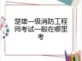 楚雄一级消防工程师考试一般在哪里考