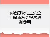临沧初级化工安全工程师怎么报名培训费用