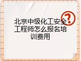 北京中级化工安全工程师怎么报名培训费用