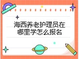 海西养老护理员在哪里学怎么报名