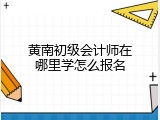 黄南初级会计师在哪里学怎么报名