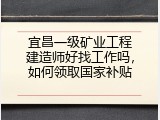 宜昌一级矿业工程建造师好找工作吗，如何领取国家补贴