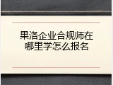 果洛企业合规师在哪里学怎么报名