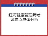 红河健康管理师考试难点具体分析
