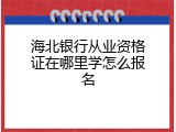 海北银行从业资格证在哪里学怎么报名