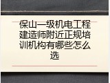 保山一级机电工程建造师附近正规培训机构有哪些怎么选