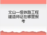 文山一级铁路工程建造师证在哪里报考