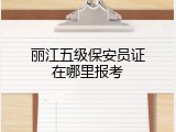 丽江五级保安员证在哪里报考