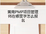 黄南PMP项目管理师在哪里学怎么报名