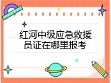 红河中级应急救援员证在哪里报考