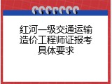 红河一级交通运输造价工程师证报考具体要求