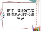 丽江二级建筑工程建造师培训学校哪里好