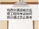 鸡西交通运输总监理工程师考试如何高分通过怎么备考