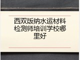 西双版纳水运材料检测师培训学校哪里好