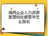海西企业人力资源管理师在哪里学怎么报名