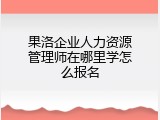 果洛企业人力资源管理师在哪里学怎么报名